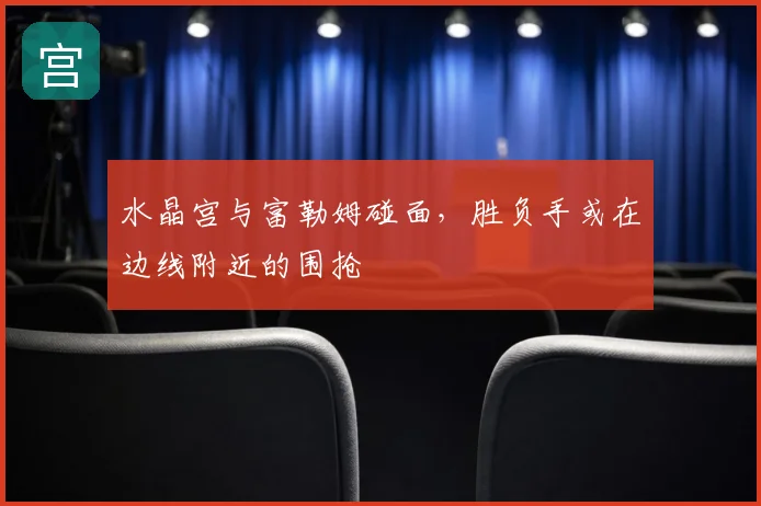 水晶宫与富勒姆碰面，胜负手或在边线附近的围抢