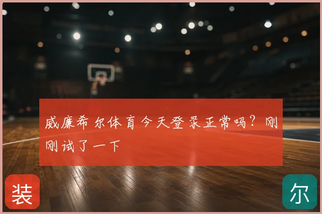 威廉希尔体育今天登录正常吗？刚刚试了一下